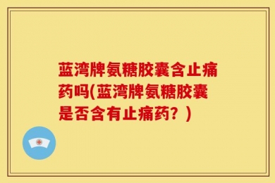 蓝湾牌氨糖胶囊含止痛药吗(蓝湾牌氨糖胶囊是否含有止痛药？)