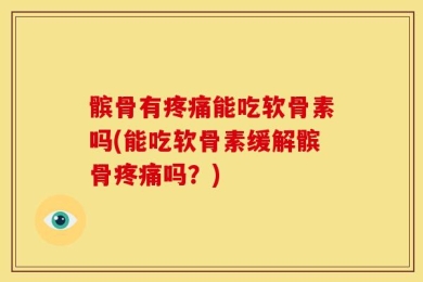 髌骨有疼痛能吃软骨素吗(能吃软骨素缓解髌骨疼痛吗？)