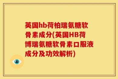 英国hb荷柏瑞氨糖软骨素成分(英国HB荷博瑞氨糖软骨素口服液成分及功效解析)