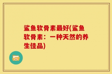 鲨鱼软骨素最好(鲨鱼软骨素：一种天然的养生佳品)