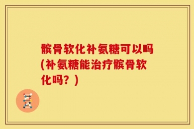 髌骨软化补氨糖可以吗(补氨糖能治疗髌骨软化吗？)