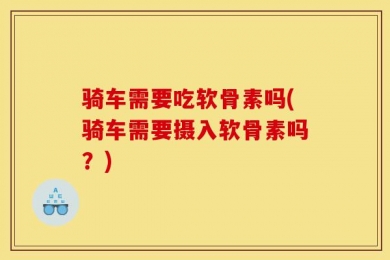 骑车需要吃软骨素吗(骑车需要摄入软骨素吗？)