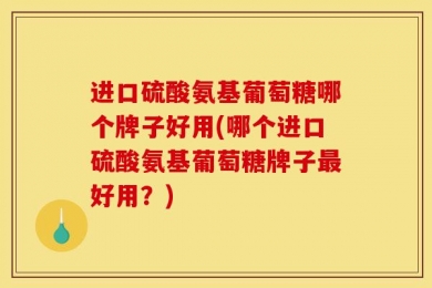 进口硫酸氨基葡萄糖哪个牌子好用(哪个进口硫酸氨基葡萄糖牌子最好用？)