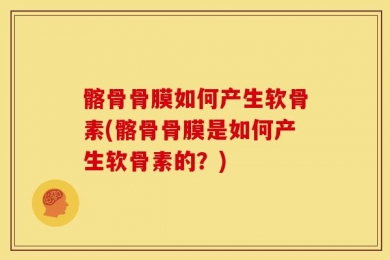 髂骨骨膜如何产生软骨素(髂骨骨膜是如何产生软骨素的？)