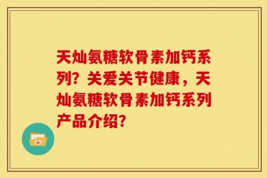 天灿氨糖软骨素加钙系列？关爱关节健康，天灿氨糖软骨素加钙系列产品介绍？