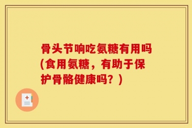 骨头节响吃氨糖有用吗(食用氨糖，有助于保护骨骼健康吗？)