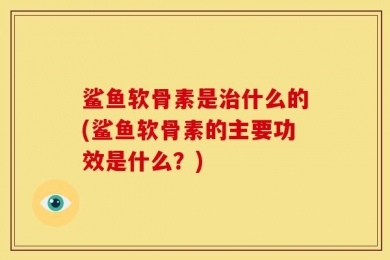 鲨鱼软骨素是治什么的(鲨鱼软骨素的主要功效是什么？)