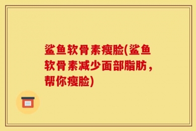 鲨鱼软骨素瘦脸(鲨鱼软骨素减少面部脂肪，帮你瘦脸)