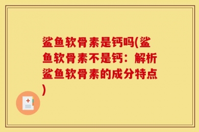 鲨鱼软骨素是钙吗(鲨鱼软骨素不是钙：解析鲨鱼软骨素的成分特点)