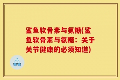 鲨鱼软骨素与氨糖(鲨鱼软骨素与氨糖：关于关节健康的必须知道)