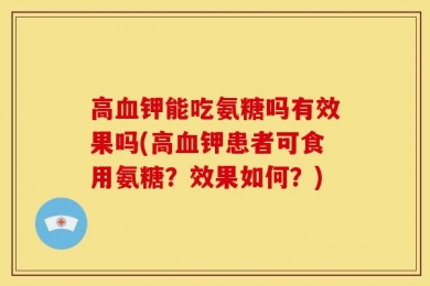 高血钾能吃氨糖吗有效果吗(高血钾患者可食用氨糖？效果如何？)