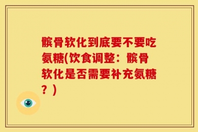 髌骨软化到底要不要吃氨糖(饮食调整：髌骨软化是否需要补充氨糖？)