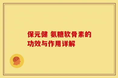保元健 氨糖软骨素的功效与作用详解