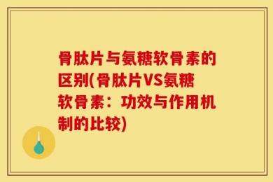 骨肽片与氨糖软骨素的区别(骨肽片VS氨糖软骨素：功效与作用机制的比较)