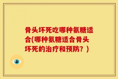 骨头坏死吃哪种氨糖适合(哪种氨糖适合骨头坏死的治疗和预防？)