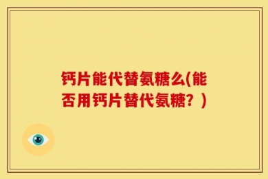 钙片能代替氨糖么(能否用钙片替代氨糖？)