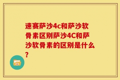 速赛萨沙4c和萨沙软骨素区别萨沙4C和萨沙软骨素的区别是什么？