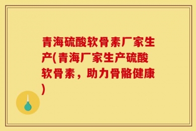 青海硫酸软骨素厂家生产(青海厂家生产硫酸软骨素，助力骨骼健康)