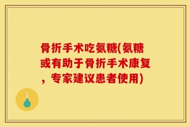 骨折手术吃氨糖(氨糖或有助于骨折手术康复，专家建议患者使用)