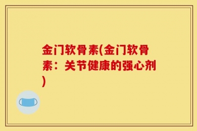 金门软骨素(金门软骨素：关节健康的强心剂)