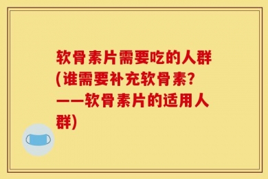 软骨素片需要吃的人群(谁需要补充软骨素？——软骨素片的适用人群)