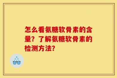 怎么看氨糖软骨素的含量？了解氨糖软骨素的检测方法？
