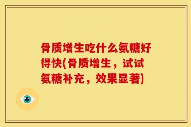骨质增生吃什么氨糖好得快(骨质增生，试试氨糖补充，效果显著)