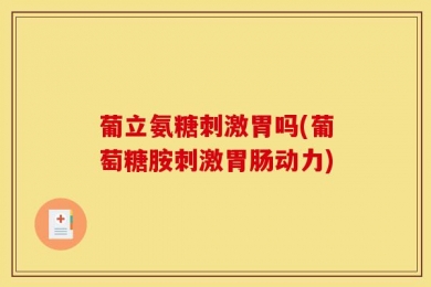 葡立氨糖刺激胃吗(葡萄糖胺刺激胃肠动力)
