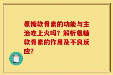 氨糖软骨素的功能与主治吃上火吗？解析氨糖软骨素的作用及不良反应？