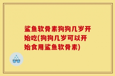鲨鱼软骨素狗狗几岁开始吃(狗狗几岁可以开始食用鲨鱼软骨素)