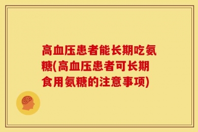 高血压患者能长期吃氨糖(高血压患者可长期食用氨糖的注意事项)