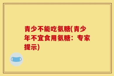 青少不能吃氨糖(青少年不宜食用氨糖：专家提示)