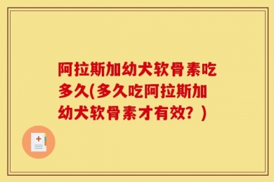 阿拉斯加幼犬软骨素吃多久(多久吃阿拉斯加幼犬软骨素才有效？)