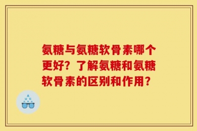 氨糖与氨糖软骨素哪个更好？了解氨糖和氨糖软骨素的区别和作用？