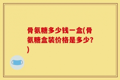 骨氨糖多少钱一盒(骨氨糖盒装价格是多少？)