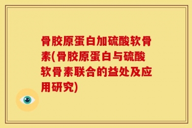 骨胶原蛋白加硫酸软骨素(骨胶原蛋白与硫酸软骨素联合的益处及应用研究)