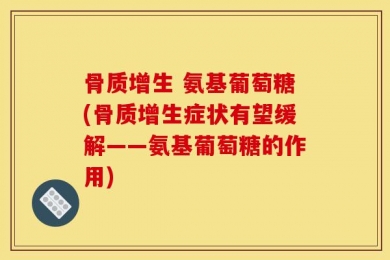 骨质增生 氨基葡萄糖(骨质增生症状有望缓解——氨基葡萄糖的作用)