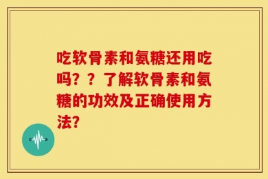 吃软骨素和氨糖还用吃吗？？了解软骨素和氨糖的功效及正确使用方法？