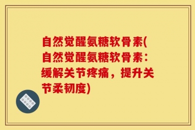 自然觉醒氨糖软骨素(自然觉醒氨糖软骨素：缓解关节疼痛，提升关节柔韧度)