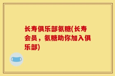 长寿俱乐部氨糖(长寿会员，氨糖助你加入俱乐部)