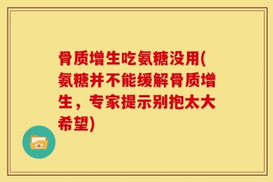 骨质增生吃氨糖没用(氨糖并不能缓解骨质增生，专家提示别抱太大希望)