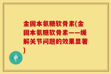 金固本氨糖软骨素(金固本氨糖软骨素——缓解关节问题的效果显著)