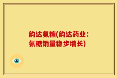 韵达氨糖(韵达药业：氨糖销量稳步增长)
