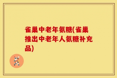 雀巢中老年氨糖(雀巢推出中老年人氨糖补充品)