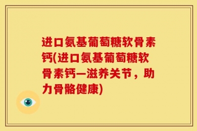 进口氨基葡萄糖软骨素钙(进口氨基葡萄糖软骨素钙—滋养关节，助力骨骼健康)