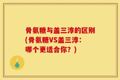 骨氨糖与盖三淳的区别(骨氨糖VS盖三淳：哪个更适合你？)