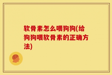 软骨素怎么喂狗狗(给狗狗喂软骨素的正确方法)