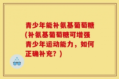 青少年能补氨基葡萄糖(补氨基葡萄糖可增强青少年运动能力，如何正确补充？)