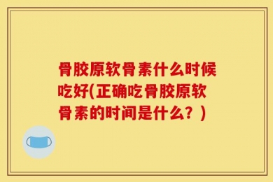 骨胶原软骨素什么时候吃好(正确吃骨胶原软骨素的时间是什么？)