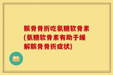 髌骨骨折吃氨糖软骨素(氨糖软骨素有助于缓解髌骨骨折症状)